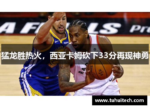 猛龙胜热火，西亚卡姆砍下33分再现神勇